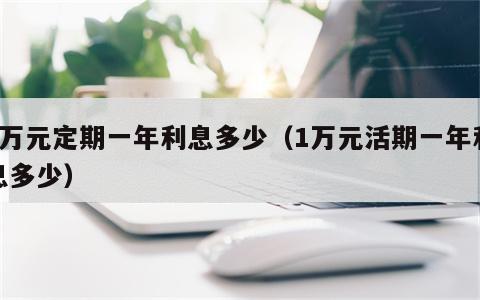 1万元定期一年利息多少（1万元活期一年利息多少）