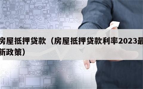 房屋抵押贷款（房屋抵押贷款利率2023最新政策）