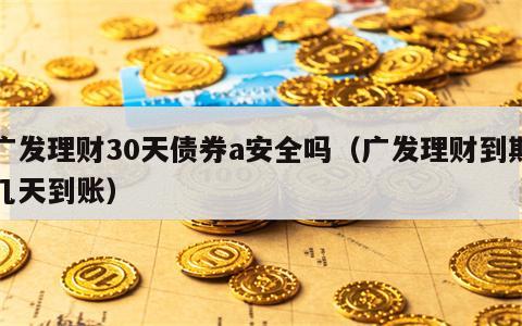 广发理财30天债券a安全吗（广发理财到期几天到账）