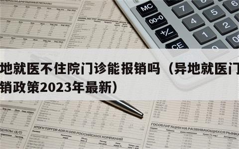 异地就医不住院门诊能报销吗（异地就医门诊报销政策2023年最新）