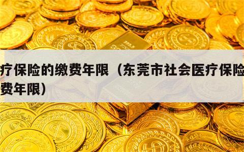 医疗保险的缴费年限（东莞市社会医疗保险的缴费年限）