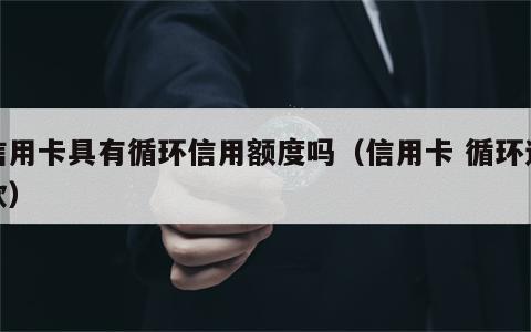 信用卡具有循环信用额度吗（信用卡 循环还款）