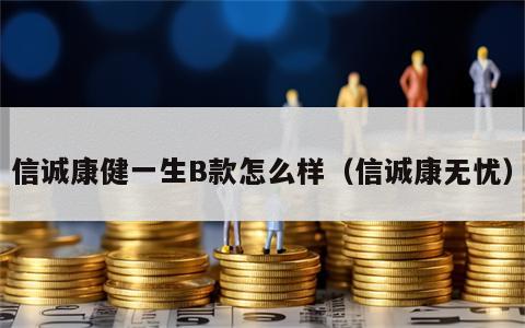 信诚康健一生B款怎么样（信诚康无忧）