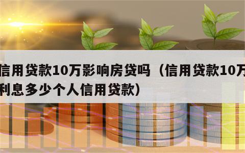 信用贷款10万影响房贷吗（信用贷款10万利息多少个人信用贷款）