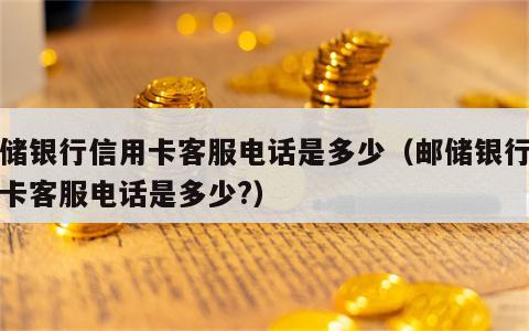 邮储银行信用卡客服电话是多少（邮储银行信用卡客服电话是多少?）