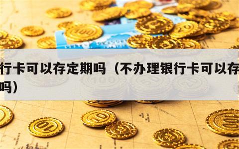 银行卡可以存定期吗（不办理银行卡可以存定期吗）