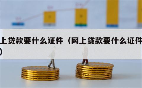 网上贷款要什么证件（网上贷款要什么证件资料）