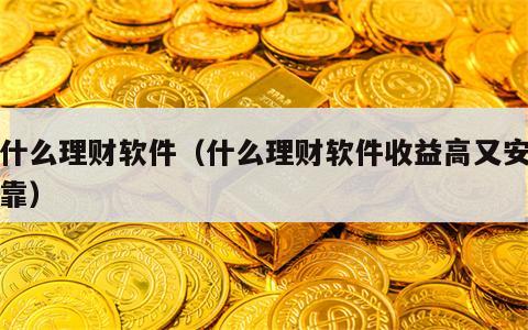 有什么理财软件（什么理财软件收益高又安全可靠）
