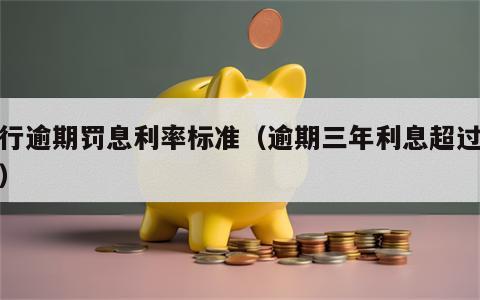 银行逾期罚息利率标准（逾期三年利息超过本金）