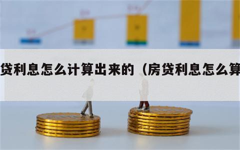 房贷利息怎么计算出来的（房贷利息怎么算得）