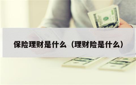 保险理财是什么（理财险是什么）