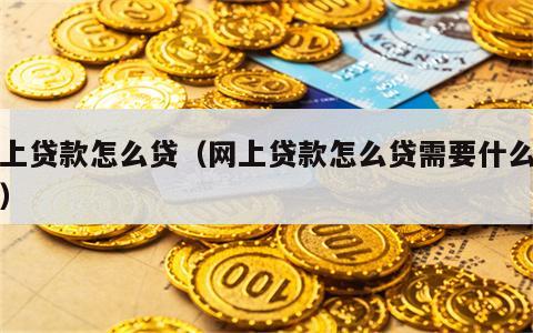 网上贷款怎么贷（网上贷款怎么贷需要什么手续）