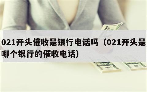 021开头催收是银行电话吗（021开头是哪个银行的催收电话）