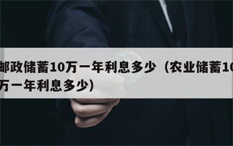 邮政储蓄10万一年利息多少（农业储蓄10万一年利息多少）