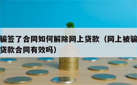 被骗签了合同如何解除网上贷款（网上被骗签了贷款合同有效吗）