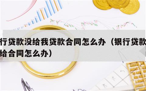 银行贷款没给我贷款合同怎么办（银行贷款没有给合同怎么办）