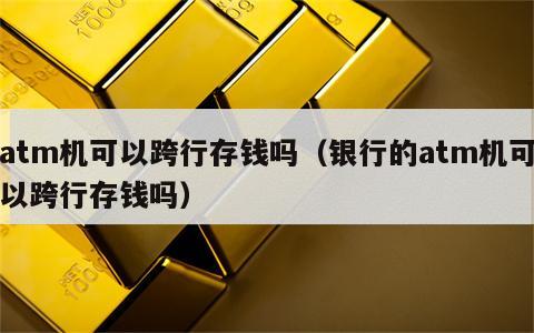 atm机可以跨行存钱吗（银行的atm机可以跨行存钱吗）