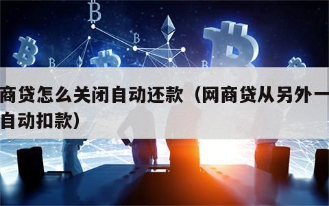 网商贷怎么关闭自动还款（网商贷从另外一个号自动扣款）