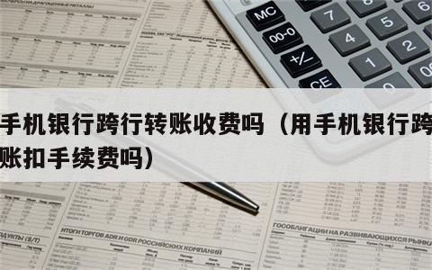 用手机银行跨行转账收费吗（用手机银行跨行转账扣手续费吗）