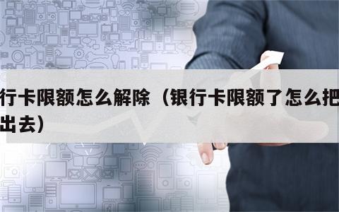 银行卡限额怎么解除（银行卡限额了怎么把钱转出去）