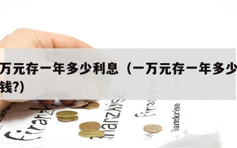 一万元存一年多少利息（一万元存一年多少利息钱?）