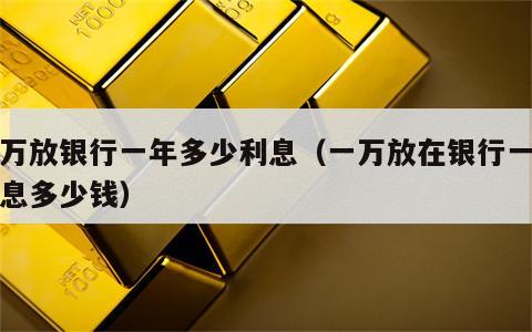 一万放银行一年多少利息（一万放在银行一年利息多少钱）