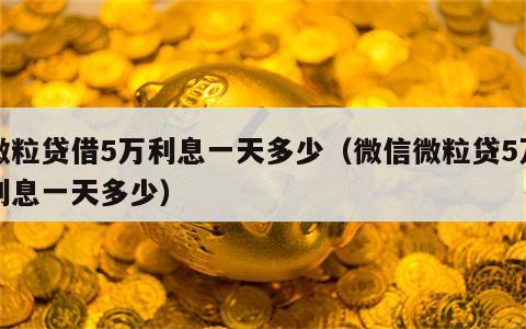 微粒贷借5万利息一天多少（微信微粒贷5万利息一天多少）