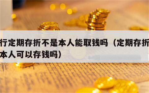银行定期存折不是本人能取钱吗（定期存折不是本人可以存钱吗）