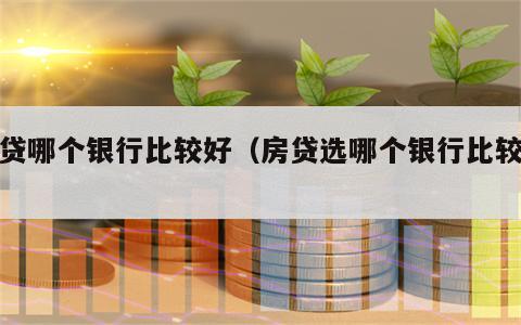 房贷哪个银行比较好（房贷选哪个银行比较好）