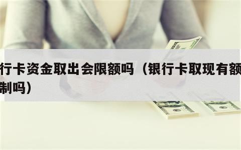 银行卡资金取出会限额吗（银行卡取现有额度限制吗）