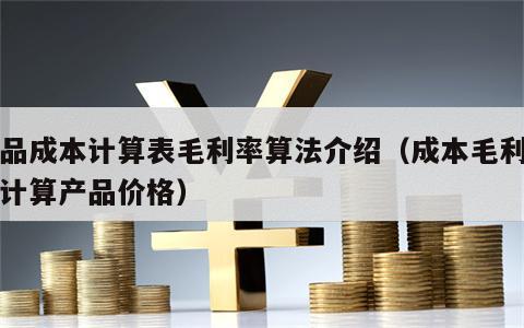 产品成本计算表毛利率算法介绍（成本毛利率法计算产品价格）