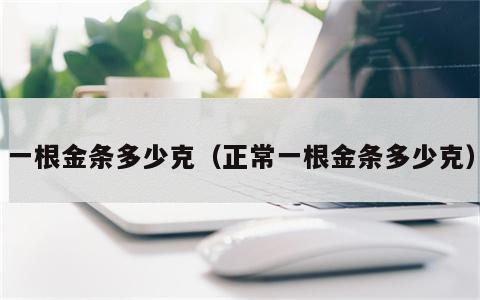 一根金条多少克（正常一根金条多少克）