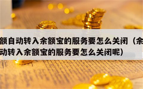 余额自动转入余额宝的服务要怎么关闭（余额自动转入余额宝的服务要怎么关闭呢）