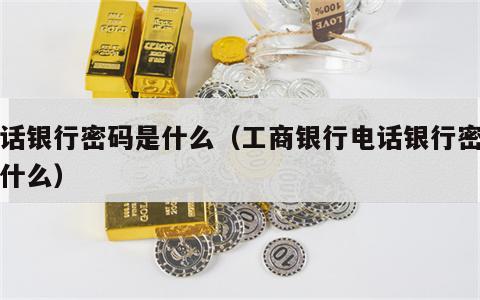 电话银行密码是什么（工商银行电话银行密码是什么）