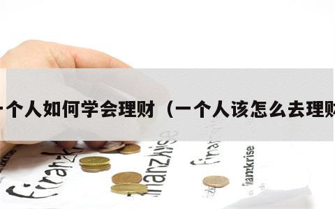一个人如何学会理财（一个人该怎么去理财）
