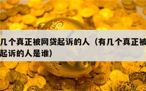 有几个真正被网贷起诉的人（有几个真正被网贷起诉的人是谁）