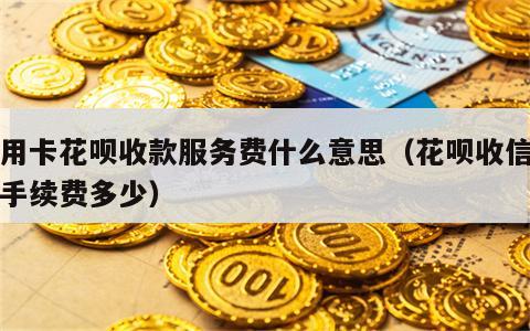信用卡花呗收款服务费什么意思（花呗收信用卡手续费多少）