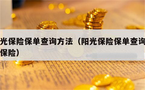 阳光保险保单查询方法（阳光保险保单查询阳光保险）