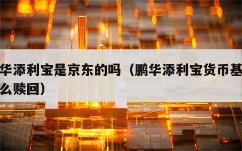 鹏华添利宝是京东的吗（鹏华添利宝货币基金怎么赎回）