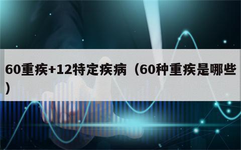 60重疾+12特定疾病（60种重疾是哪些）