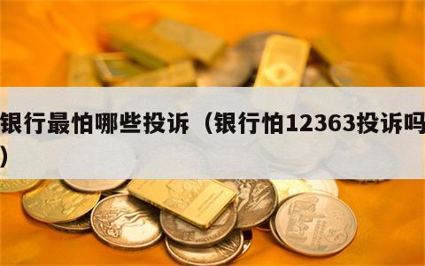 银行最怕哪些投诉（银行怕12363投诉吗）
