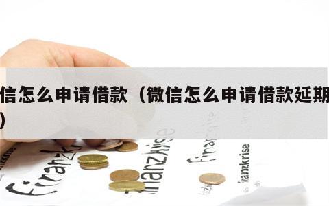 微信怎么申请借款（微信怎么申请借款延期还款）