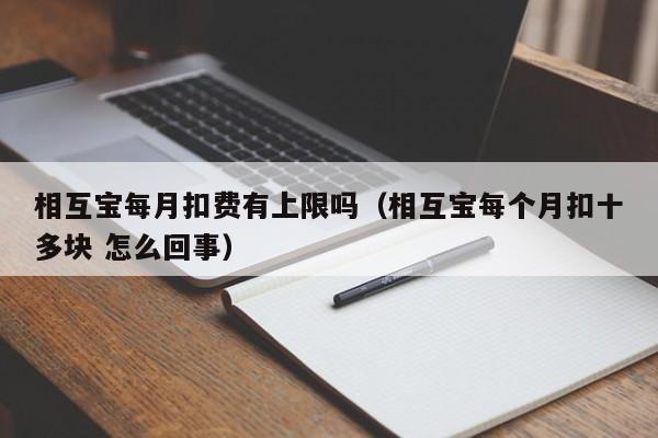 相互宝每月扣费有上限吗（相互宝每个月扣十多块 怎么回事）