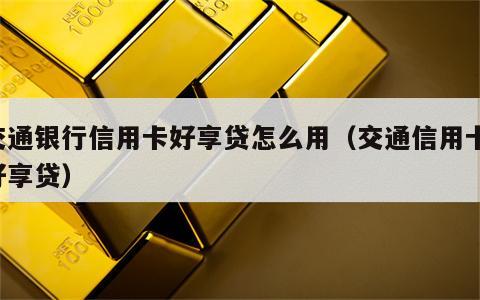 交通银行信用卡好享贷怎么用（交通信用卡 好享贷）