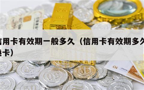 信用卡有效期一般多久（信用卡有效期多久 换卡）