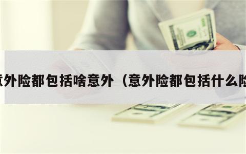 意外险都包括啥意外（意外险都包括什么险）