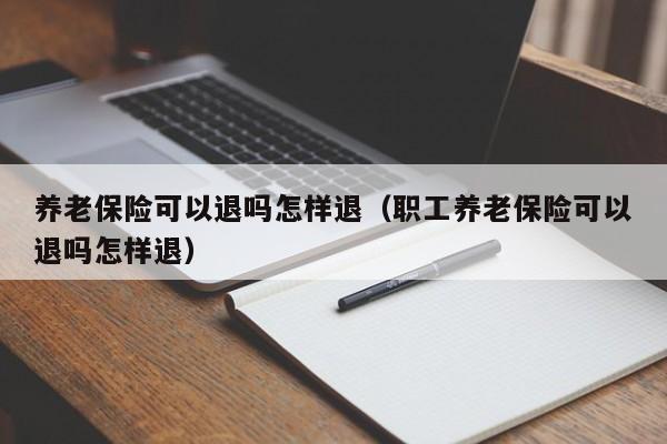 养老保险可以退吗怎样退（职工养老保险可以退吗怎样退）