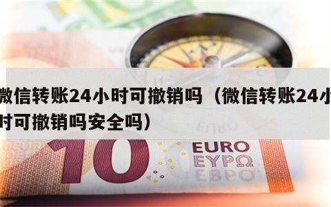 微信转账24小时可撤销吗（微信转账24小时可撤销吗安全吗）