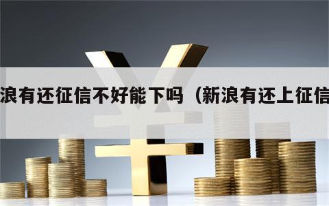 新浪有还征信不好能下吗（新浪有还上征信吗）