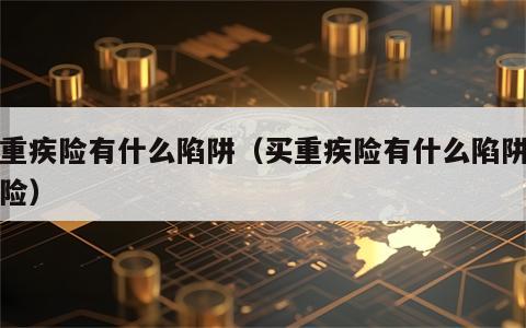 买重疾险有什么陷阱（买重疾险有什么陷阱和风险）